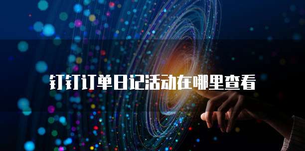 钉钉订单日记活动在哪里查看