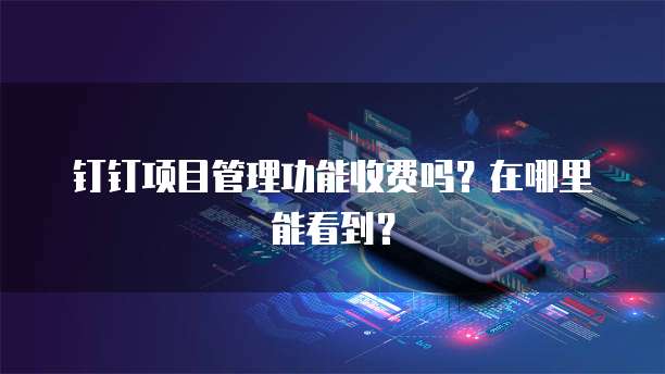 钉钉项目管理功能收费吗？在哪里能看到？