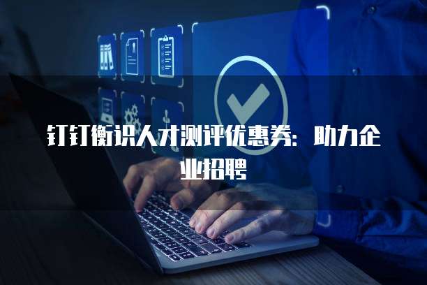 钉钉衡识人才测评优惠券：助力企业招聘