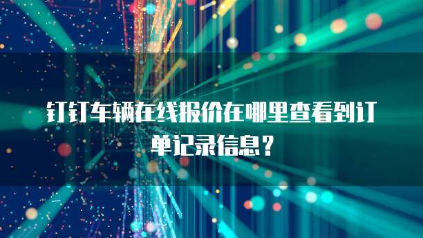 钉钉车辆在线报价在哪里查看到订单记录信息?