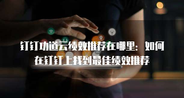 钉钉功道云绩效推荐在哪里:如何在钉钉上找到最佳绩效推荐