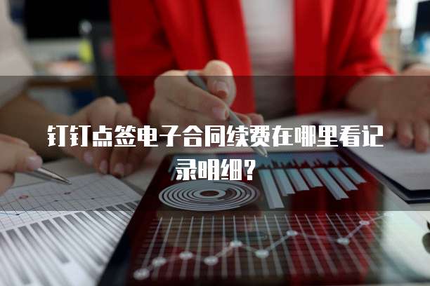 钉钉点签电子合同续费在哪里看记录明细?