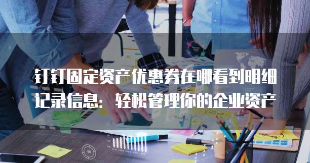 钉钉固定资产优惠券在哪看到明细记录信息：轻松管理你的企业资产