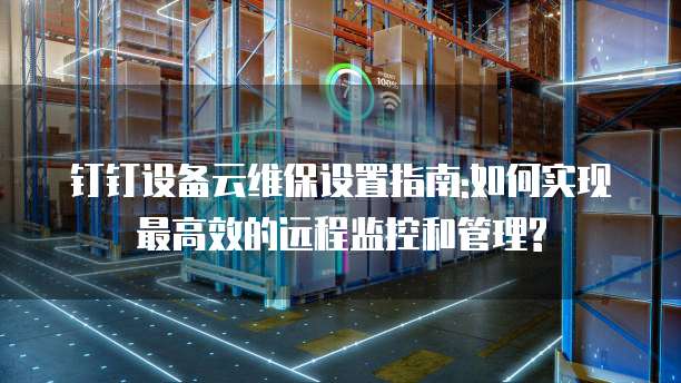 钉钉设备云维保设置指南:如何实现最高效的远程监控和管理?