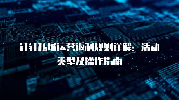 钉钉私域运营返利规则详解:活动类型及操作指南
