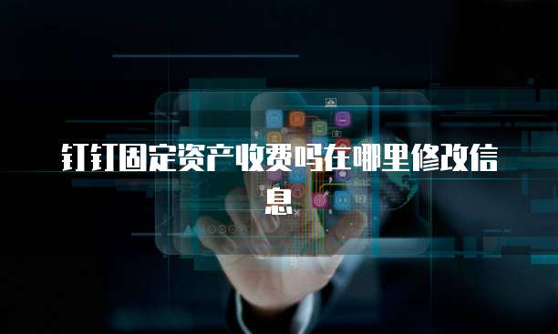 钉钉固定资产收费吗在哪里修改信息