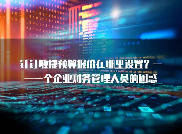 钉钉敏捷预算报价在哪里设置?——一个企业财务管理人员的困惑