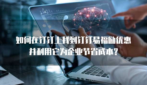 如何在钉钉上找到钉钉易福励优惠并利用它为企业节省成本?