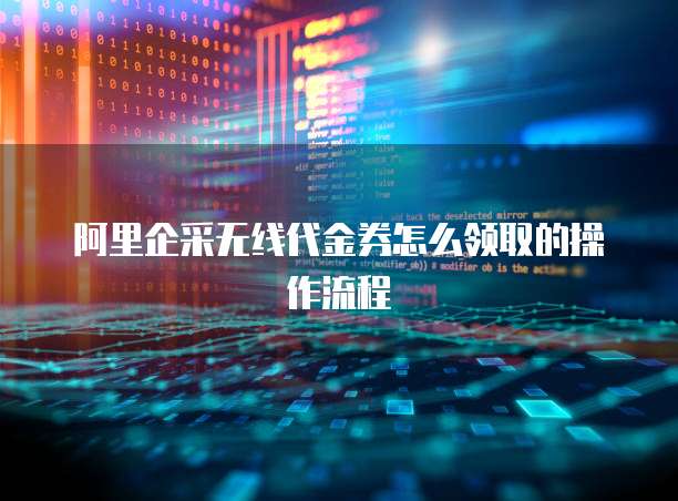 阿里企采无线代金券怎么领取的操作流程
