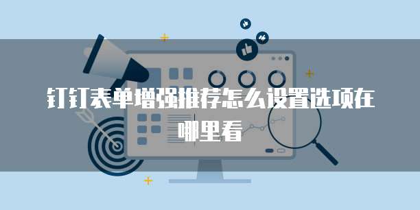 钉钉表单增强推荐怎么设置选项在哪里看