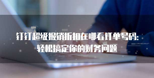 钉钉超级报销折扣在哪看订单号码：轻松搞定你的财务问题