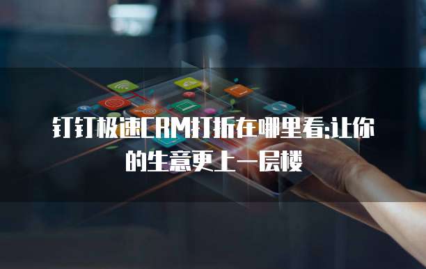 钉钉极速CRM打折在哪里看:让你的生意更上一层楼