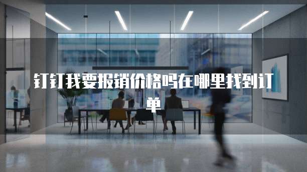 钉钉我要报销价格吗在哪里找到订单