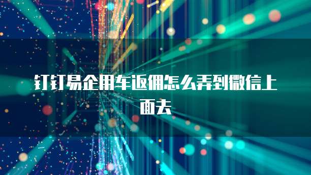 钉钉易企用车返佣怎么弄到微信上面去