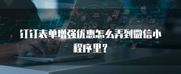 钉钉表单增强优惠怎么弄到微信小程序里?