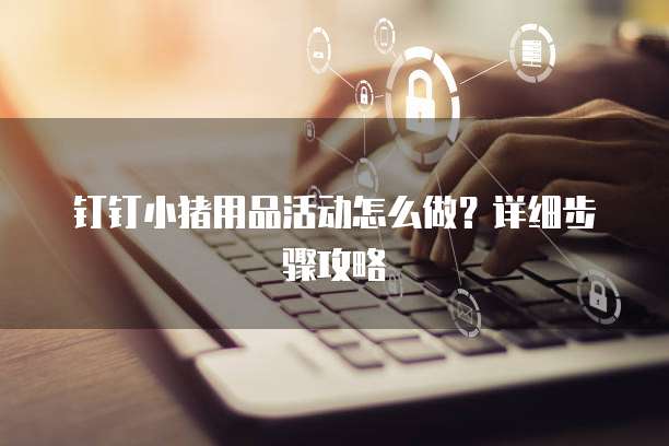 钉钉小猪用品活动怎么做?详细步骤攻略