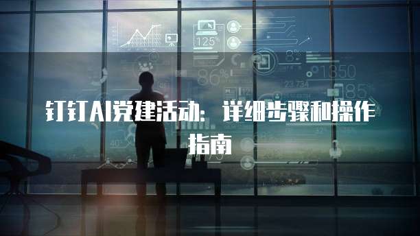 钉钉AI党建活动：详细步骤和操作指南