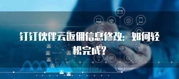 钉钉伙伴云返佣信息修改：如何轻松完成？