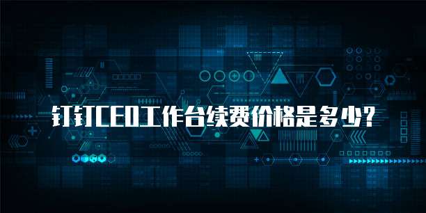 钉钉CEO工作台续费价格是多少？