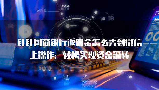 钉钉网商银行返佣金怎么弄到微信上操作：轻松实现资金流转