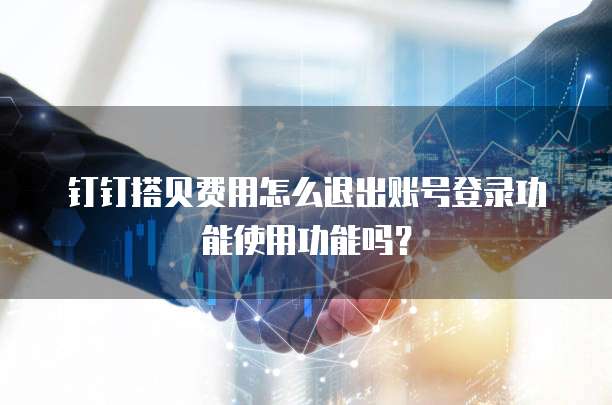 钉钉搭贝费用怎么退出账号登录功能使用功能吗?