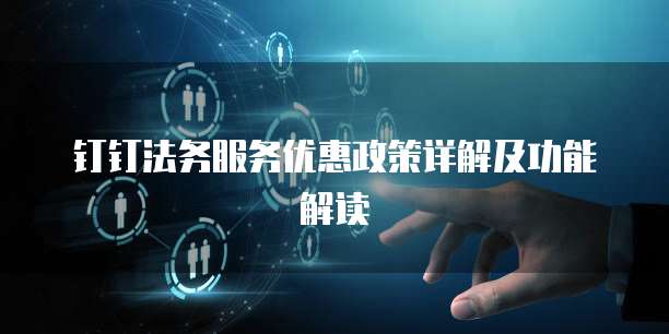 钉钉法务服务优惠政策详解及功能解读