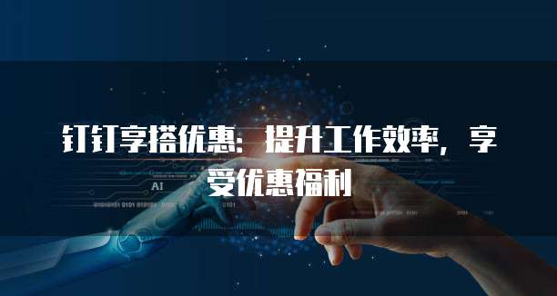 钉钉享搭优惠：提升工作效率，享受优惠福利