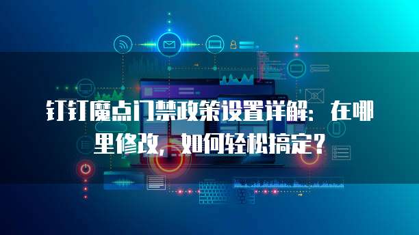 钉钉魔点门禁政策设置详解：在哪里修改，如何轻松搞定？