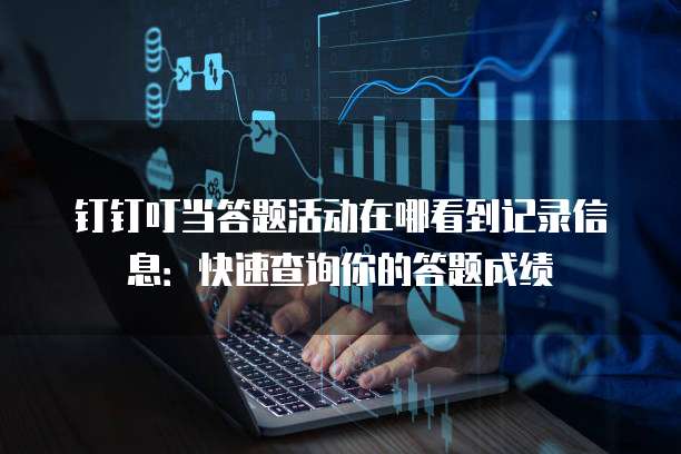 钉钉叮当答题活动在哪看到记录信息：快速查询你的答题成绩