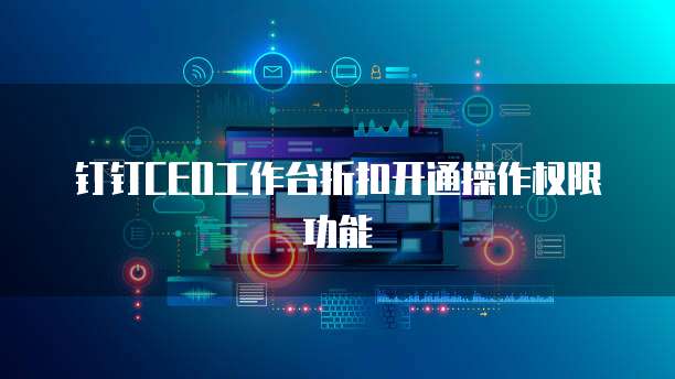 钉钉CEO工作台折扣开通操作权限功能