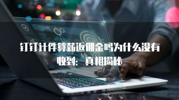 钉钉计件算薪返佣金吗为什么没有收到：真相揭秘