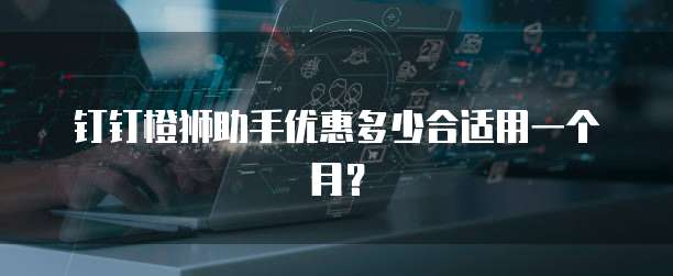 钉钉橙狮助手优惠多少合适用一个月？