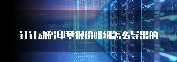钉钉动码印章报价明细怎么导出的