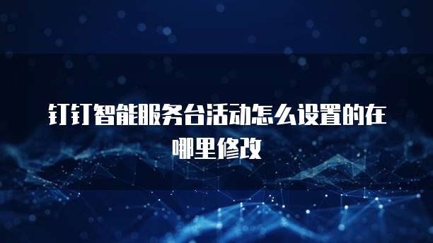 钉钉智能服务台活动怎么设置的在哪里修改