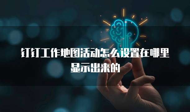 钉钉工作地图活动怎么设置在哪里显示出来的