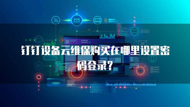 钉钉设备云维保购买在哪里设置密码登录？