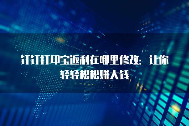 钉钉打印宝返利在哪里修改:让你轻轻松松赚大钱