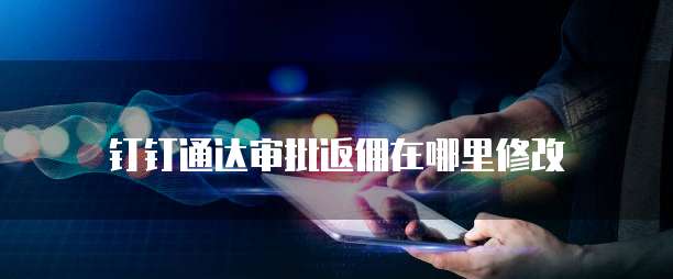钉钉通达审批返佣在哪里修改