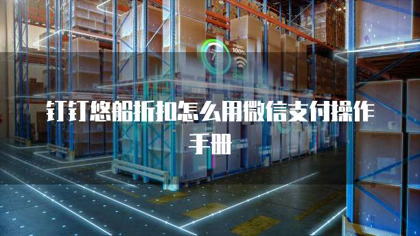 钉钉悠船折扣怎么用微信支付操作手册