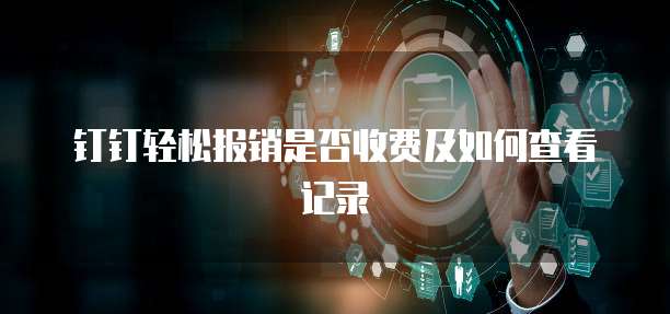 钉钉轻松报销是否收费及如何查看记录
