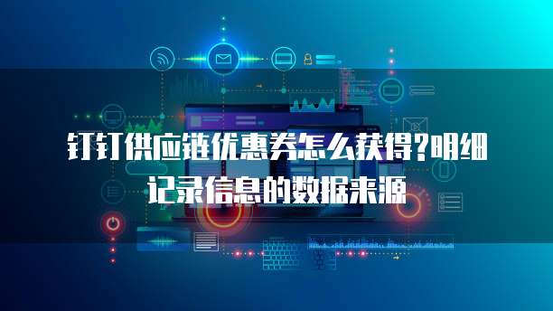 钉钉供应链优惠券怎么获得?明细记录信息的数据来源