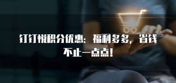 钉钉悦积分优惠：福利多多，省钱不止一点点！