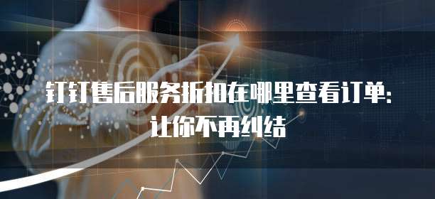 钉钉售后服务折扣在哪里查看订单：让你不再纠结