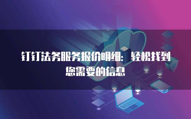 钉钉法务服务报价明细：轻松找到您需要的信息