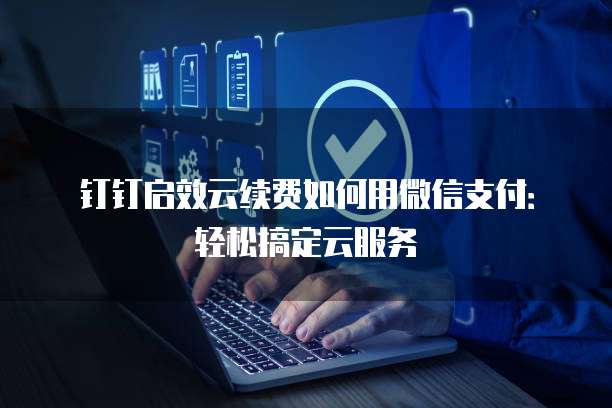 钉钉启效云续费如何用微信支付：轻松搞定云服务