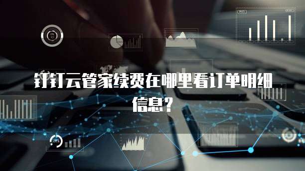钉钉云管家续费在哪里看订单明细信息？