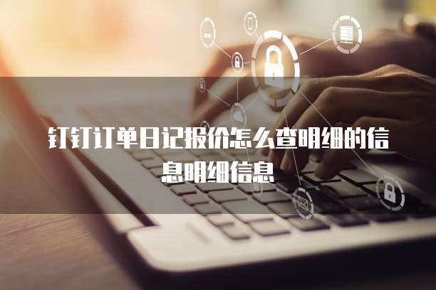 钉钉订单日记报价怎么查明细的信息明细信息