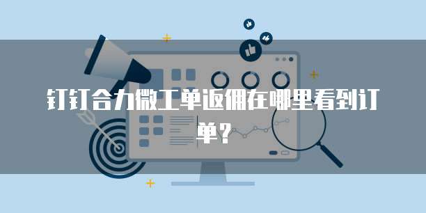 钉钉合力微工单返佣在哪里看到订单？