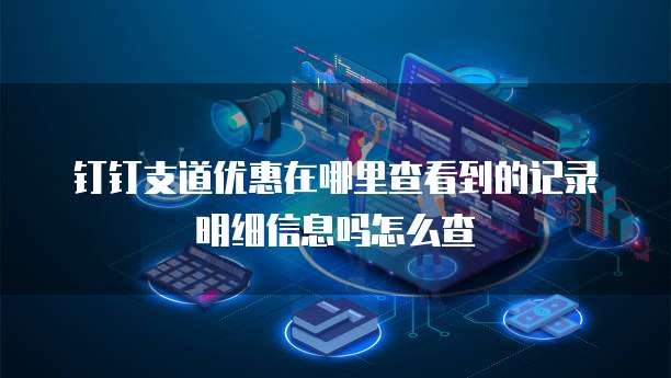 钉钉支道优惠在哪里查看到的记录明细信息吗怎么查
