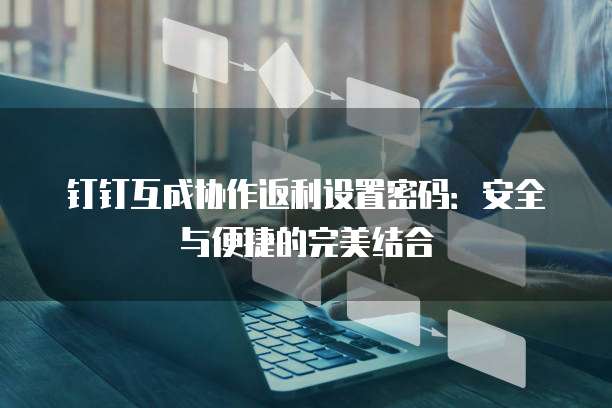 钉钉互成协作返利设置密码:安全与便捷的完美结合